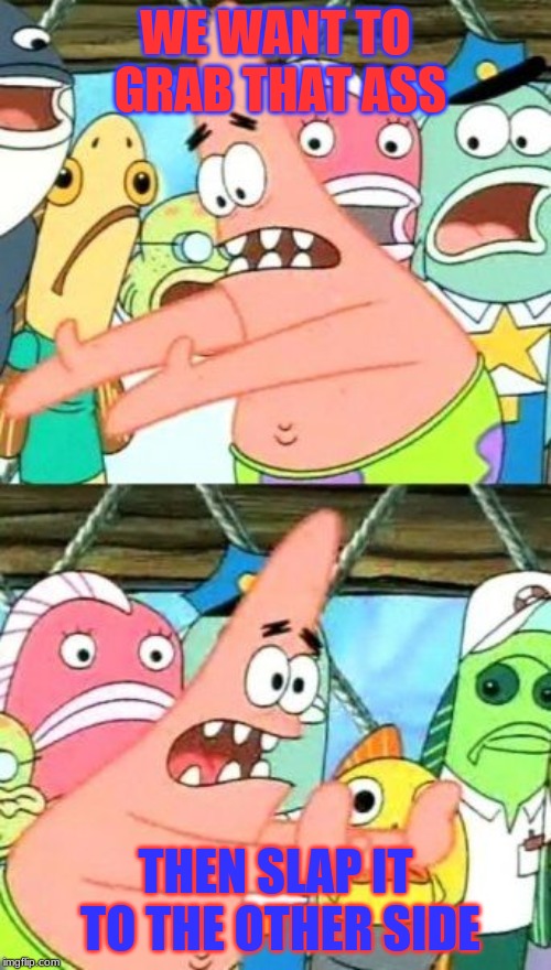 Put It Somewhere Else Patrick | WE WANT TO GRAB THAT ASS; THEN SLAP IT TO THE OTHER SIDE | image tagged in memes,put it somewhere else patrick | made w/ Imgflip meme maker