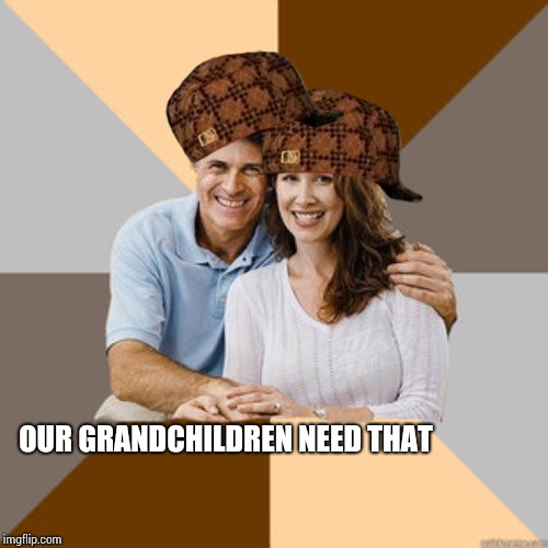 Scumbag Parents | OUR GRANDCHILDREN NEED THAT | image tagged in scumbag parents | made w/ Imgflip meme maker