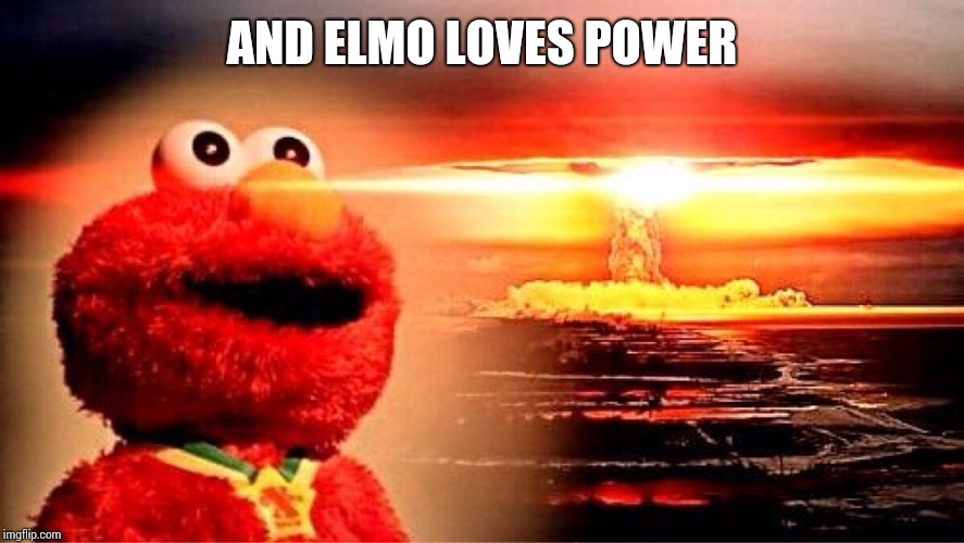 elmo nuclear explosion | AND ELMO LOVES POWER | image tagged in elmo nuclear explosion | made w/ Imgflip meme maker