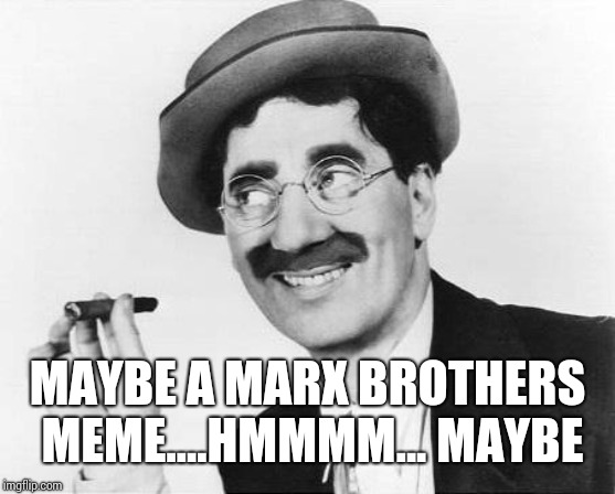 Groucho Marx | MAYBE A MARX BROTHERS MEME....HMMMM... MAYBE | image tagged in groucho marx | made w/ Imgflip meme maker