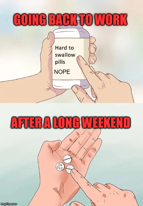 Hard To Swallow Pills | GOING BACK TO WORK; NOPE; AFTER A LONG WEEKEND | image tagged in memes,hard to swallow pills | made w/ Imgflip meme maker