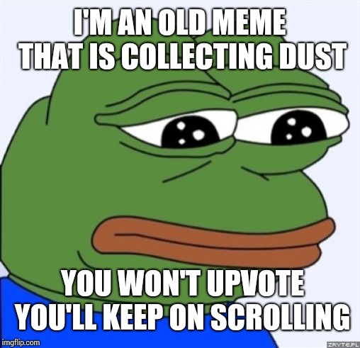 sad frog | I'M AN OLD MEME THAT IS COLLECTING DUST; YOU WON'T UPVOTE YOU'LL KEEP ON SCROLLING | image tagged in sad frog | made w/ Imgflip meme maker