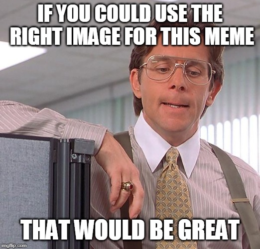That would be great | IF YOU COULD USE THE RIGHT IMAGE FOR THIS MEME; THAT WOULD BE GREAT | image tagged in funny,that would be great,bill lumbergh,irony | made w/ Imgflip meme maker