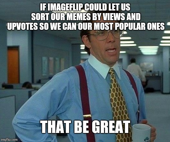 That Would Be Great | IF IMAGEFLIP COULD LET US SORT OUR MEMES BY VIEWS AND UPVOTES SO WE CAN OUR MOST POPULAR ONES; THAT BE GREAT | image tagged in memes,that would be great | made w/ Imgflip meme maker