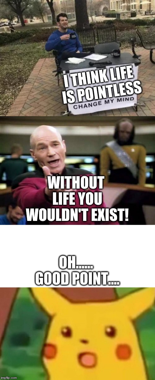 I THINK LIFE IS POINTLESS; WITHOUT LIFE YOU WOULDN'T EXIST! OH...... GOOD POINT.... | image tagged in memes,picard wtf,change my mind,surprised pikachu | made w/ Imgflip meme maker