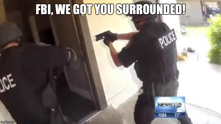 FBI OPEN UP | FBI, WE GOT YOU SURROUNDED! | image tagged in fbi open up | made w/ Imgflip meme maker