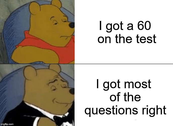 Tuxedo Winnie The Pooh | I got a 60 on the test; I got most of the questions right | image tagged in memes,tuxedo winnie the pooh | made w/ Imgflip meme maker
