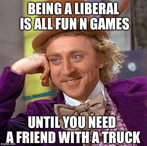 Truth | BEING A LIBERAL IS ALL FUN N GAMES; IG@4_TOUCHDOWNS; UNTIL YOU NEED A FRIEND WITH A TRUCK | image tagged in creepy condescending wonka,libtards | made w/ Imgflip meme maker