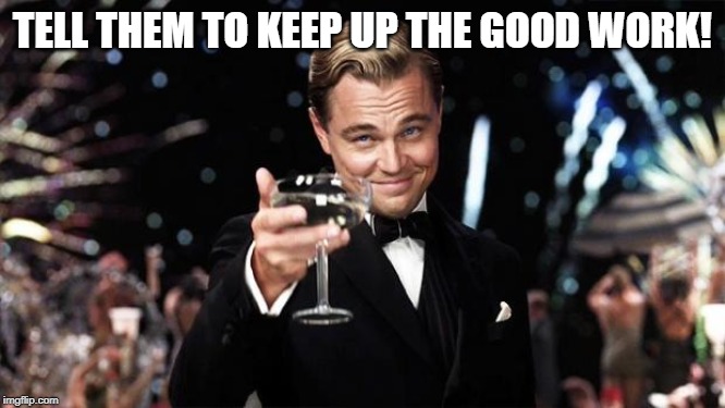 Gatsby toast  | TELL THEM TO KEEP UP THE GOOD WORK! | image tagged in gatsby toast | made w/ Imgflip meme maker