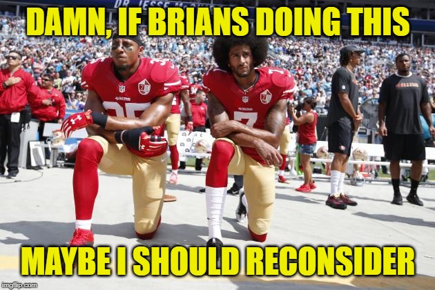 Taking a Knee | DAMN, IF BRIANS DOING THIS MAYBE I SHOULD RECONSIDER | image tagged in taking a knee | made w/ Imgflip meme maker