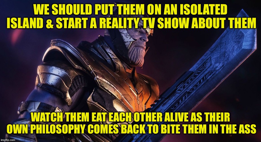 TheMadTitan | WE SHOULD PUT THEM ON AN ISOLATED ISLAND & START A REALITY TV SHOW ABOUT THEM WATCH THEM EAT EACH OTHER ALIVE AS THEIR OWN PHILOSOPHY COMES  | image tagged in themadtitan | made w/ Imgflip meme maker
