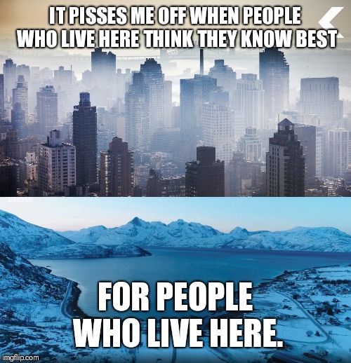 Hmm | IT PISSES ME OFF WHEN PEOPLE WHO LIVE HERE THINK THEY KNOW BEST; FOR PEOPLE WHO LIVE HERE. | image tagged in environment | made w/ Imgflip meme maker