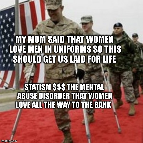 veterans lose money | MY MOM SAID THAT WOMEN LOVE MEN IN UNIFORMS SO THIS SHOULD GET US LAID FOR LIFE; STATISM $$$ THE MENTAL ABUSE DISORDER THAT WOMEN LOVE ALL THE WAY TO THE BANK | image tagged in veterans lose money | made w/ Imgflip meme maker