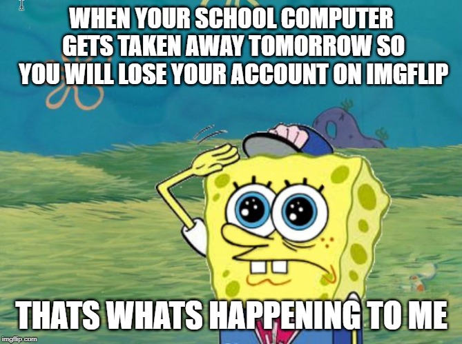 I get my school computer taken away tomorrow because its the end of the year and I will lose my imgflip account | WHEN YOUR SCHOOL COMPUTER GETS TAKEN AWAY TOMORROW SO YOU WILL LOSE YOUR ACCOUNT ON IMGFLIP; THATS WHATS HAPPENING TO ME | image tagged in spongebob salute | made w/ Imgflip meme maker