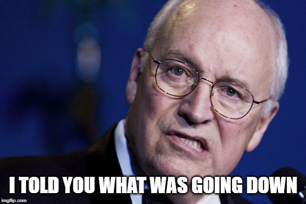 scumbag dick cheney | I TOLD YOU WHAT WAS GOING DOWN | image tagged in scumbag dick cheney | made w/ Imgflip meme maker