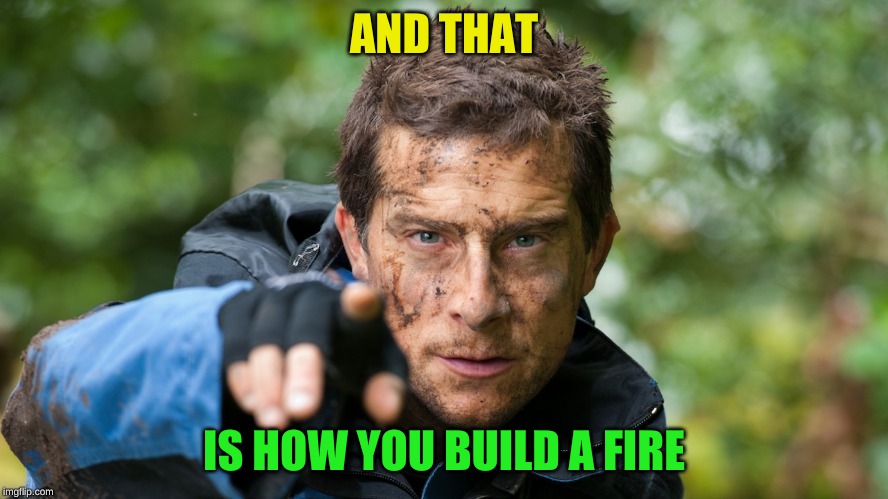 Bear Grylls | AND THAT IS HOW YOU BUILD A FIRE | image tagged in bear grylls | made w/ Imgflip meme maker