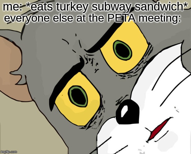 i really dont what to call this...... | me: *eats turkey subway sandwich*; everyone else at the PETA meeting: | image tagged in memes,unsettled tom,vegan,funny,peta | made w/ Imgflip meme maker