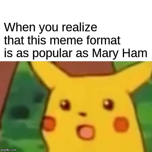 Surprised Pikachu | When you realize that this meme format is as popular as Mary Ham | image tagged in memes,surprised pikachu | made w/ Imgflip meme maker
