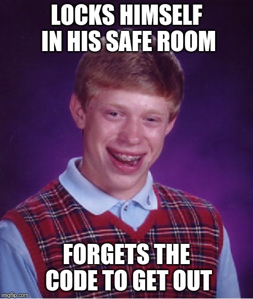 Bad Luck Brian Meme | LOCKS HIMSELF IN HIS SAFE ROOM FORGETS THE CODE TO GET OUT | image tagged in memes,bad luck brian | made w/ Imgflip meme maker