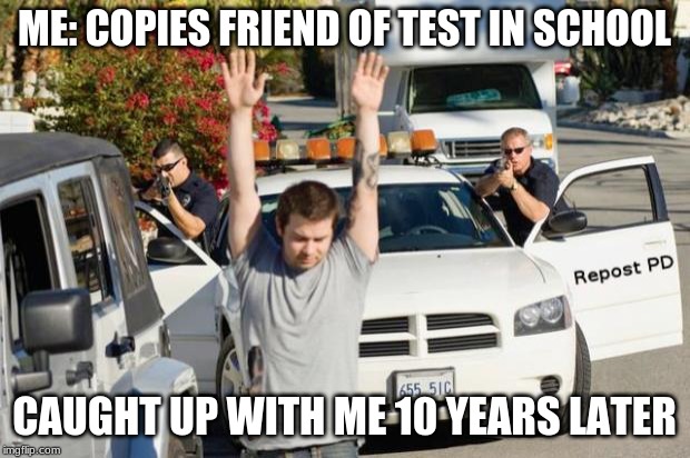 Repost Police | ME: COPIES FRIEND OF TEST IN SCHOOL; CAUGHT UP WITH ME 10 YEARS LATER | image tagged in repost police | made w/ Imgflip meme maker