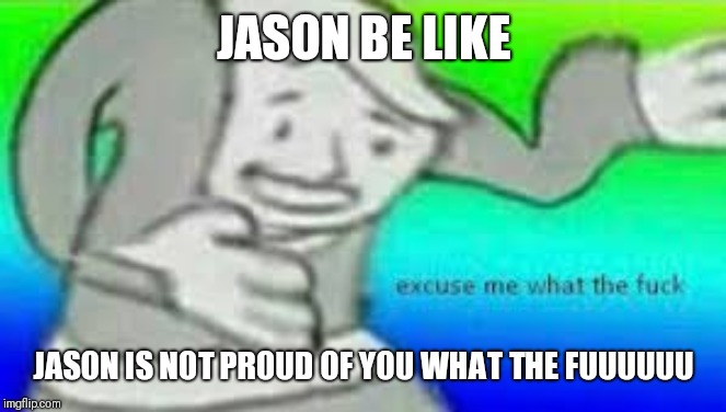 Excuse me what the fuck | JASON BE LIKE JASON IS NOT PROUD OF YOU WHAT THE FUUUUUU | image tagged in excuse me what the fuck | made w/ Imgflip meme maker