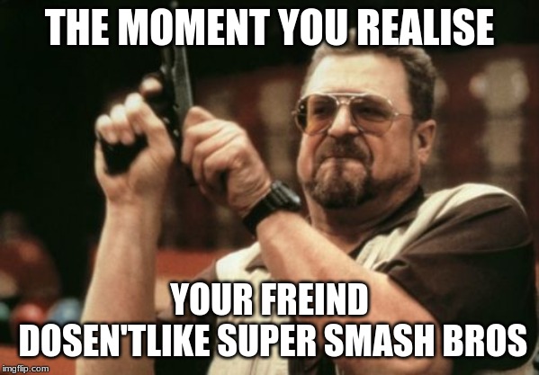 Am I The Only One Around Here | THE MOMENT YOU REALISE; YOUR FREIND DOSEN'TLIKE SUPER SMASH BROS | image tagged in memes,am i the only one around here | made w/ Imgflip meme maker