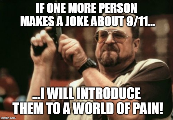 Am I The Only One Around Here | IF ONE MORE PERSON MAKES A JOKE ABOUT 9/11... ...I WILL INTRODUCE THEM TO A WORLD OF PAIN! | image tagged in memes,am i the only one around here | made w/ Imgflip meme maker