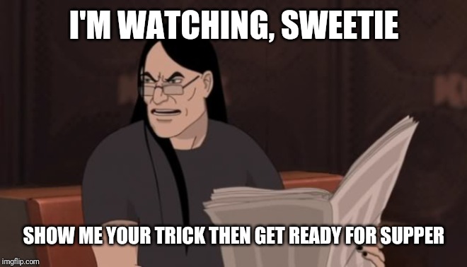 Nathan Explosion Dethklok | I'M WATCHING, SWEETIE SHOW ME YOUR TRICK THEN GET READY FOR SUPPER | image tagged in nathan explosion dethklok | made w/ Imgflip meme maker
