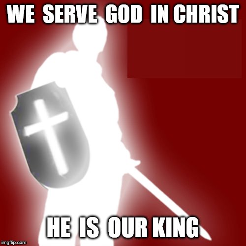 christian soldier | WE  SERVE  GOD  IN CHRIST; HE  IS  OUR KING | image tagged in christian soldier | made w/ Imgflip meme maker