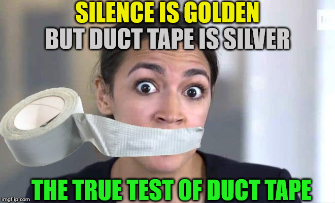 Alexandria Ocasio-Cortez | SILENCE IS GOLDEN; BUT DUCT TAPE IS SILVER; THE TRUE TEST OF DUCT TAPE | image tagged in alexandria ocasio-cortez,memes,duct tape,silence,the golden rule,y'all got any more of that | made w/ Imgflip meme maker