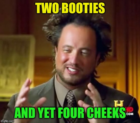 Ancient Aliens Meme | TWO BOOTIES AND YET FOUR CHEEKS | image tagged in memes,ancient aliens | made w/ Imgflip meme maker