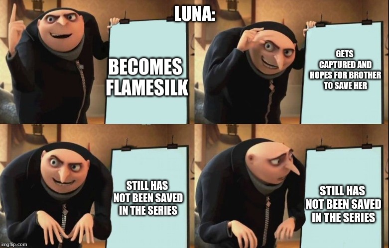 Gru poster | LUNA:; BECOMES FLAMESILK; GETS CAPTURED AND HOPES FOR BROTHER TO SAVE HER; STILL HAS NOT BEEN SAVED IN THE SERIES; STILL HAS NOT BEEN SAVED IN THE SERIES | image tagged in gru poster | made w/ Imgflip meme maker