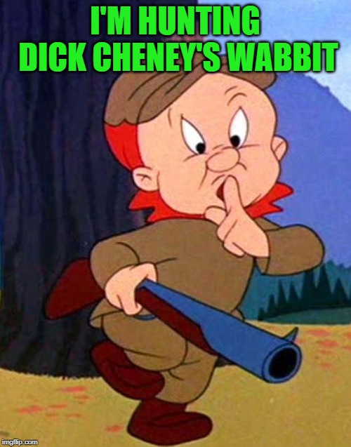 Elmer Fudd | I'M HUNTING DICK CHENEY'S WABBIT | image tagged in elmer fudd | made w/ Imgflip meme maker