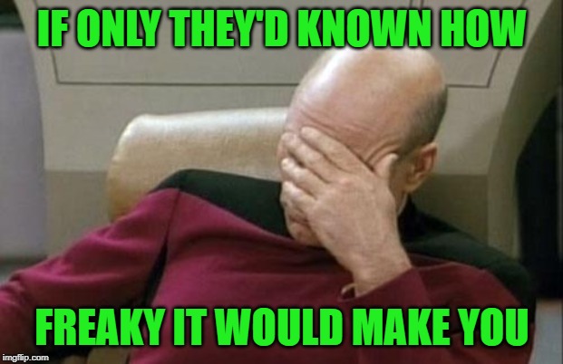 Captain Picard Facepalm Meme | IF ONLY THEY'D KNOWN HOW FREAKY IT WOULD MAKE YOU | image tagged in memes,captain picard facepalm | made w/ Imgflip meme maker