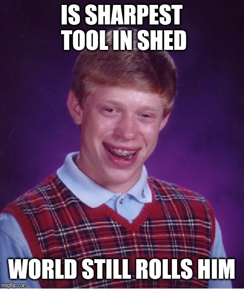 Bad Luck Brian | IS SHARPEST TOOL IN SHED; WORLD STILL ROLLS HIM | image tagged in memes,bad luck brian,all star | made w/ Imgflip meme maker