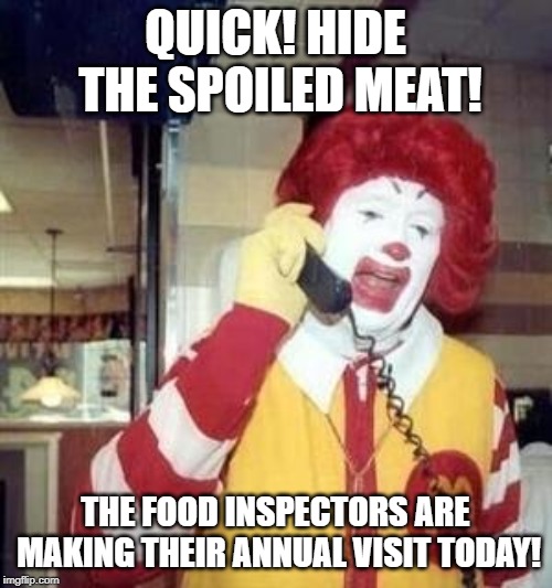 Ronald McDonald Temp | QUICK! HIDE THE SPOILED MEAT! THE FOOD INSPECTORS ARE MAKING THEIR ANNUAL VISIT TODAY! | image tagged in ronald mcdonald temp | made w/ Imgflip meme maker