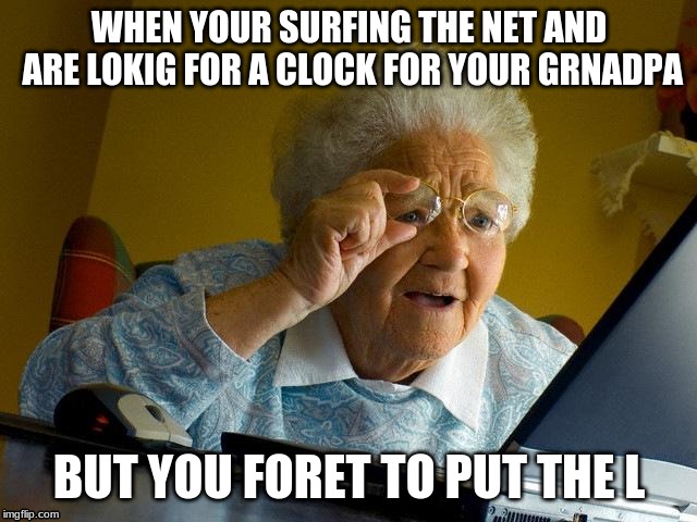 Grandma Finds The Internet | WHEN YOUR SURFING THE NET AND ARE LOKIG FOR A CLOCK FOR YOUR GRNADPA; BUT YOU FORET TO PUT THE L | image tagged in memes,grandma finds the internet | made w/ Imgflip meme maker