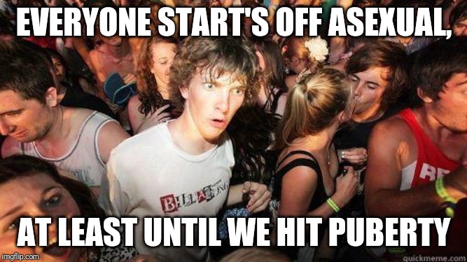 Sudden Realization | EVERYONE START'S OFF ASEXUAL, AT LEAST UNTIL WE HIT PUBERTY | image tagged in sudden realization | made w/ Imgflip meme maker