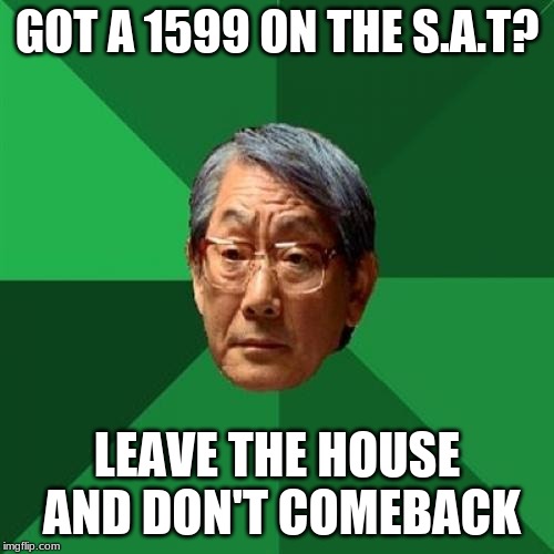 High Expectations Asian Father Meme | GOT A 1599 ON THE S.A.T? LEAVE THE HOUSE AND DON'T COMEBACK | image tagged in memes,high expectations asian father | made w/ Imgflip meme maker