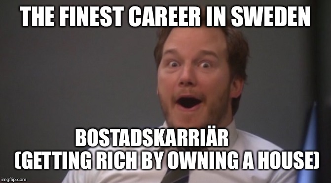 Chris Pratt Surprised | THE FINEST CAREER IN SWEDEN; BOSTADSKARRIÄR 
      (GETTING RICH BY OWNING A HOUSE) | image tagged in chris pratt surprised | made w/ Imgflip meme maker