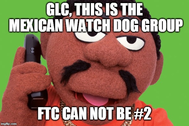 GLC, THIS IS THE MEXICAN WATCH DOG GROUP; FTC CAN NOT BE #2 | made w/ Imgflip meme maker