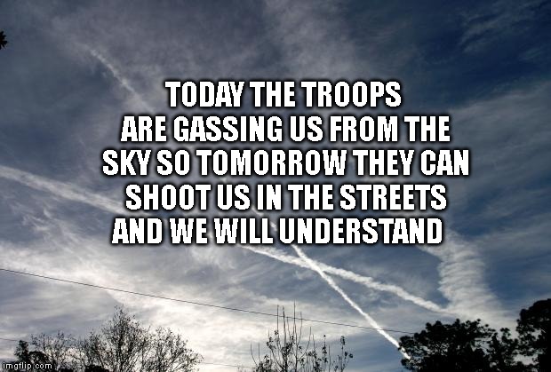 chemtrails | TODAY THE TROOPS ARE GASSING US FROM THE SKY SO TOMORROW THEY CAN SHOOT US IN THE STREETS AND WE WILL UNDERSTAND | image tagged in chemtrails | made w/ Imgflip meme maker