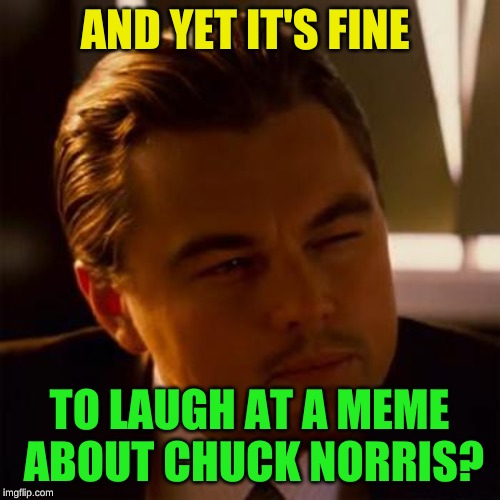 Leonardo Dicaprio | AND YET IT'S FINE TO LAUGH AT A MEME ABOUT CHUCK NORRIS? | image tagged in leonardo dicaprio | made w/ Imgflip meme maker