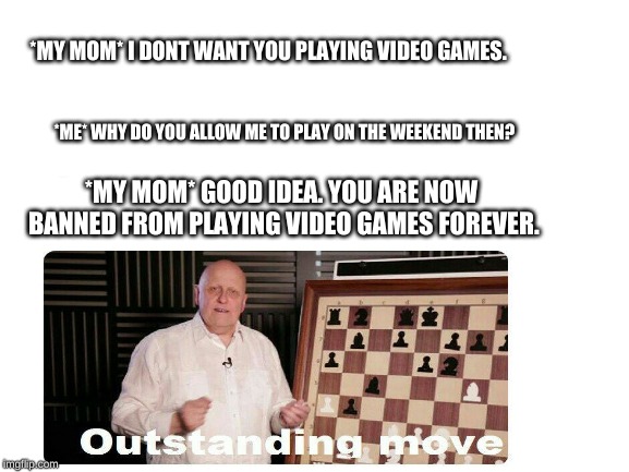 *MY MOM* I DONT WANT YOU PLAYING VIDEO GAMES. *ME* WHY DO YOU ALLOW ME TO PLAY ON THE WEEKEND THEN? *MY MOM* GOOD IDEA. YOU ARE NOW BANNED FROM PLAYING VIDEO GAMES FOREVER. | image tagged in outstanding move | made w/ Imgflip meme maker