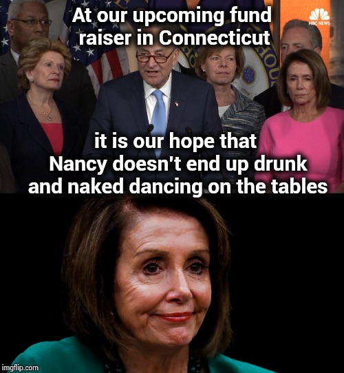 Once the vision is in your head you can't unthink it or unsee it | At our upcoming fund raiser in Connecticut; it is our hope that Nancy doesn't end up drunk and naked dancing on the tables | image tagged in democrat congressmen,drunk,nancy pelosi,partying,dinner,gofundme | made w/ Imgflip meme maker