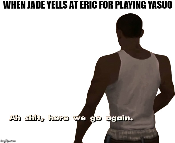 Oh shit here we go again | WHEN JADE YELLS AT ERIC FOR PLAYING YASUO | image tagged in oh shit here we go again | made w/ Imgflip meme maker