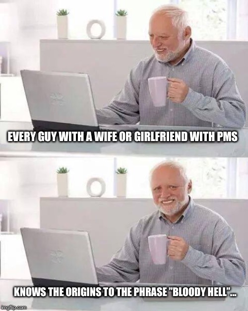 Hide the Pain Harold | EVERY GUY WITH A WIFE OR GIRLFRIEND WITH PMS; KNOWS THE ORIGINS TO THE PHRASE ”BLOODY HELL”... | image tagged in memes,hide the pain harold | made w/ Imgflip meme maker