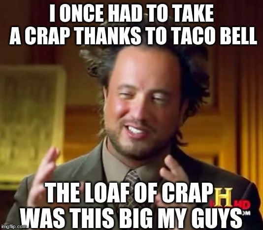 Ancient Aliens | I ONCE HAD TO TAKE A CRAP THANKS TO TACO BELL; THE LOAF OF CRAP WAS THIS BIG MY GUYS | image tagged in memes,ancient aliens | made w/ Imgflip meme maker
