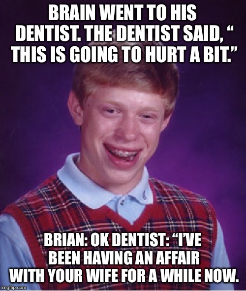 Bad Luck Brian | BRAIN WENT TO HIS DENTIST. THE DENTIST SAID, “ THIS IS GOING TO HURT A BIT.”; BRIAN: OK
DENTIST: “I’VE BEEN HAVING AN AFFAIR WITH YOUR WIFE FOR A WHILE NOW. | image tagged in memes,bad luck brian | made w/ Imgflip meme maker