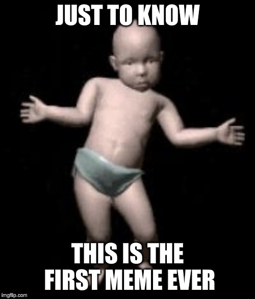 First meme | JUST TO KNOW; THIS IS THE FIRST MEME EVER | image tagged in meme,first | made w/ Imgflip meme maker